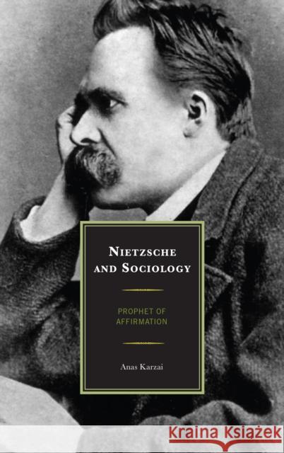 Nietzsche and Sociology: Prophet of Affirmation Anas Karzai 9780739150511