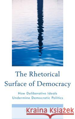 The Rhetorical Surface of Democracy: How Deliberative Ideals Undermine Democratic Politics Scott Welsh 9780739150627 Lexington Books