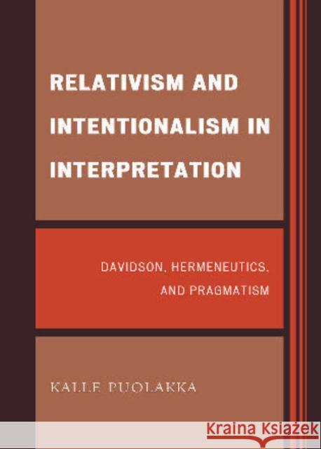 Relativism and Intentionalism in Interpretation: Davidson, Hermeneutics, and Pragmatism Puolakka, Kalle 9780739150801 Lexington Books