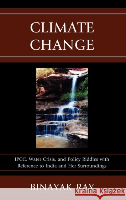 Climate Change: IPCC, Water Crisis, and Policy Riddles with Reference to India and Her Surroundings Ray, Binayak 9780739164143 Lexington Books