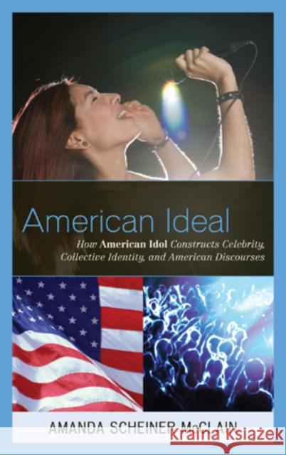 American Ideal: How American Idol Constructs Celebrity, Collective Identity, and American Discourses McClain, Amanda S. 9780739164334