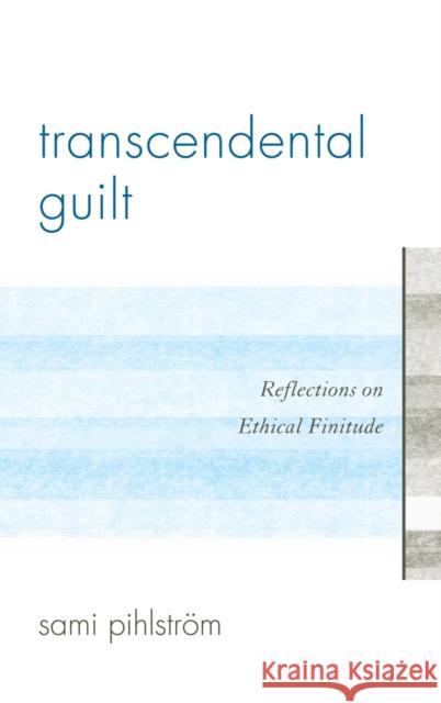 Transcendental Guilt: Reflections on Ethical Finitude Pihlström, Sami 9780739164365