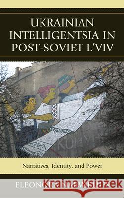 Ukrainian Intelligentsia in Post-Soviet L'viv: Narratives, Identity, and Power Narvselius, Eleonora 9780739164686