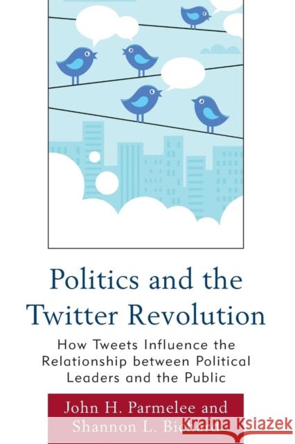 Politics and the Twitter Revolution: How Tweets Influence the Relationship between Political Leaders and the Public Parmelee, John H. 9780739165010 Lexington Books