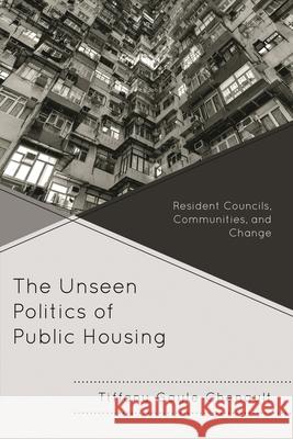 The Unseen Politics of Public Housing: Resident Councils, Communities, and Change Tiffany Chenault 9780739165065 Lexington Books