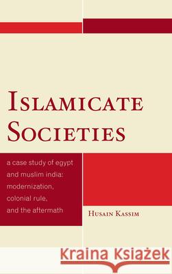 Islamicate Societies: A Case Study of Egypt and Muslim India: Modernization, Colonial Rule, and the Aftermath Kassim, Husain 9780739165812