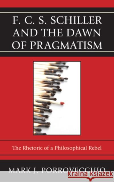 F.C.S. Schiller and the Dawn of Pragmatism: The Rhetoric of a Philosophical Rebel Porrovecchio, Mark J. 9780739165881 Lexington Books