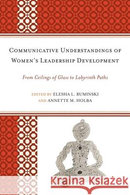 Communicative Understandings of Women's Leadership Development: From Ceilings of Glass to Labyrinth Paths Ruminski, Elesha L. 9780739166437 Lexington Books