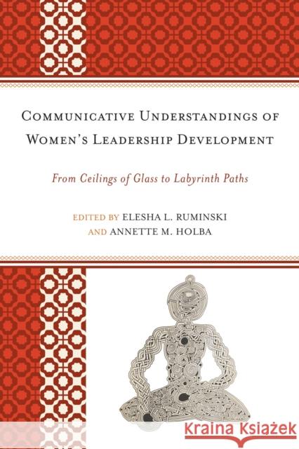 Communicative Understandings of Women's Leadership Development: From Ceilings of Glass to Labyrinth Paths Ruminski, Elesha L. 9780739166444 Lexington Books