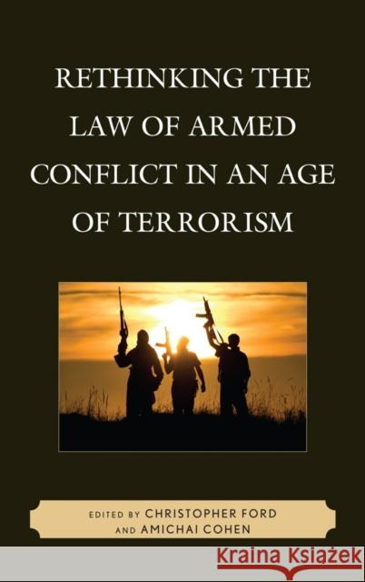 Rethinking the Law of Armed Conflict in an Age of Terrorism Christopher Ford Amichai Cohen  9780739166536 Lexington Books