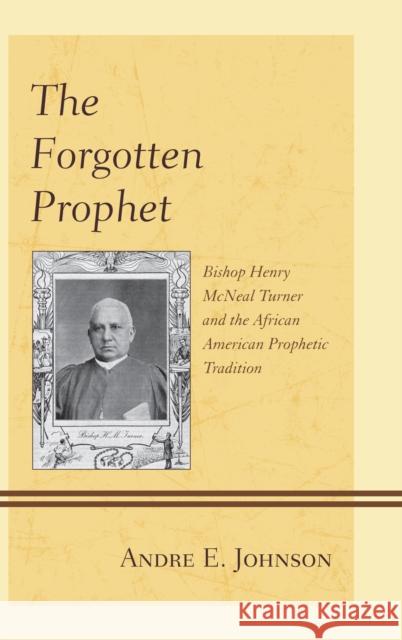 The Forgotten Prophet: Bishop Henry McNeal Turner and the African American Prophetic Tradition Johnson, Andre E. 9780739167144 Lexington Books