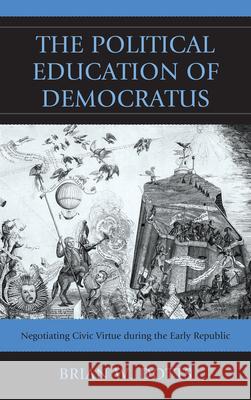 The Political Education of Democratus: Negotiating Civic Virtue during the Early Republic Dotts, Brian W. 9780739167205 Lexington Books