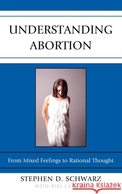 Understanding Abortion: From Mixed Feelings to Rational Thought Schwarz, Stephen D. 9780739167700 Lexington Books
