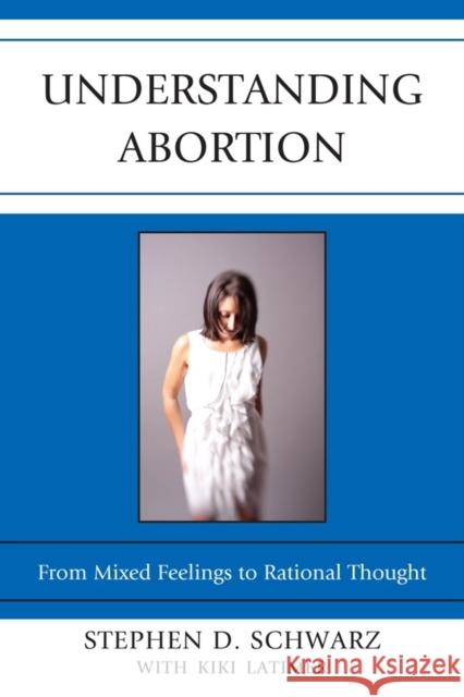 Understanding Abortion: From Mixed Feelings to Rational Thought Schwarz, Stephen D. 9780739167717 Lexington Books