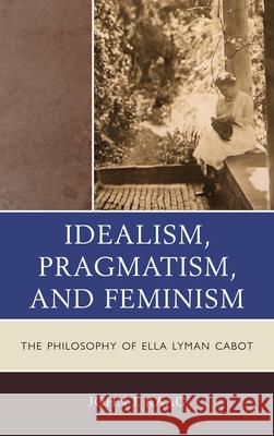 Idealism, Pragmatism, and Feminism: The Philosophy of Ella Lyman Cabot Kaag, John 9780739167809 Lexington Books