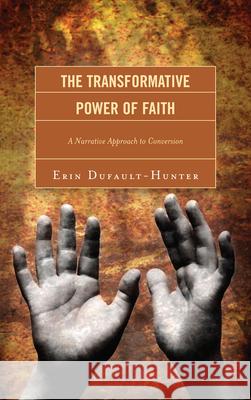 The Transformative Power of Faith: A Narrative Approach to Conversion Dufault-Hunter, Erin 9780739167830 Lexington Books