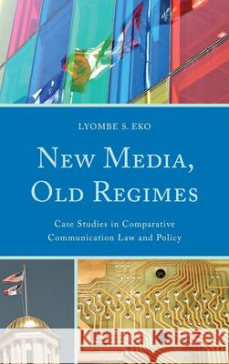 New Media, Old Regimes: Case Studies in Comparative Communication Law and Policy Lyombe Eko 9780739167892 Lexington Books