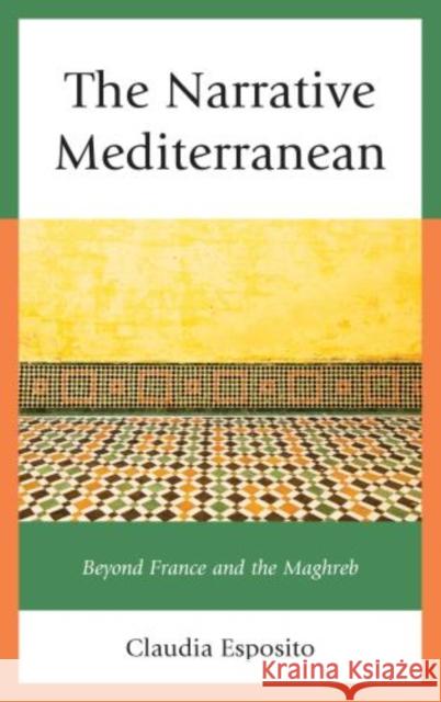 The Narrative Mediterranean: Beyond France and the Maghreb Esposito, Claudia 9780739168219 Lexington Books