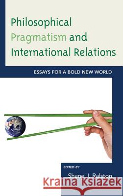 Philosophical Pragmatism and International Relations: Essays for a Bold New World Shane J. Ralston Brian E. Butler Matthew J. Brown 9780739168257