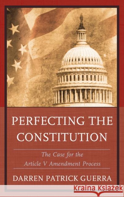 Perfecting the Constitution: The Case for the Article V Amendment Process Guerra, Darren Patrick 9780739168387 Lexington Books