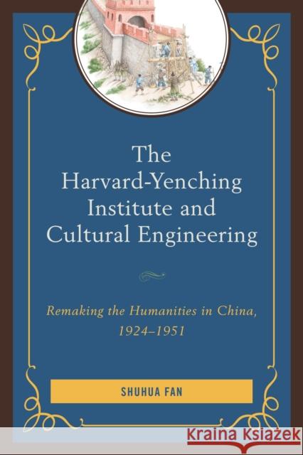 The Harvard-Yenching Institute and Cultural Engineering: Remaking the Humanities in China, 1924-1951 Shuhua Fan 9780739168509 Lexington Books