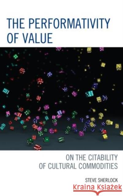 The Performativity of Value: On the Citability of Cultural Commodities Sherlock, Steve 9780739168615 Lexington Books