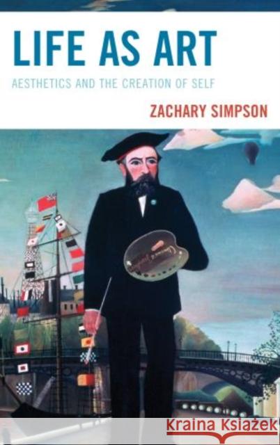 Life as Art: Aesthetics and the Creation of Self Simpson, Zachary 9780739168707 Lexington Books