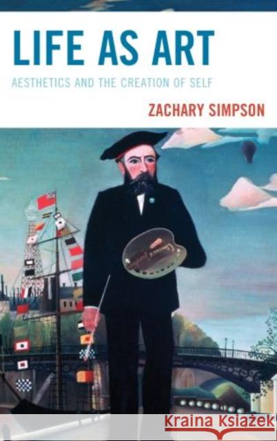 Life as Art: Aesthetics and the Creation of Self Simpson, Zachary 9780739168707