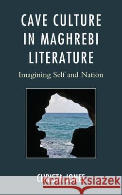 Cave Culture in Maghrebi Literature: Imagining Self and Nation Jones, Christa 9780739168752 Lexington Books