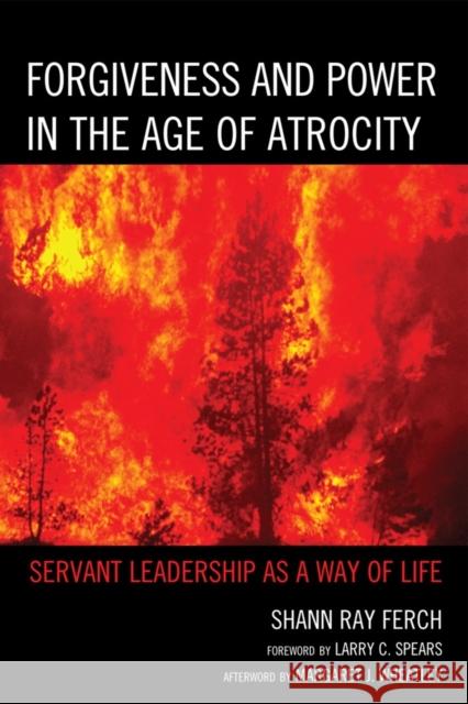 Forgiveness and Power in the Age of Atrocity: Servant Leadership as a Way of Life Ferch, Shann Ray 9780739169490