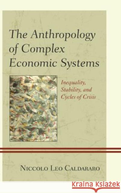 The Anthropology of Complex Economic Systems: Inequality, Stability, and Cycles of Crisis Caldararo, Niccolo Leo 9780739169711