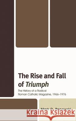 The Rise and Fall of Triumph: The History of a Radical Roman Catholic Magazine, 1966-1976 Popowski, Mark D. 9780739169810 Lexington Books