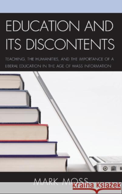 Education and Its Discontents: Teaching, the Humanities, and the Importance of a Liberal Education in the Age of Mass Information Moss, Mark 9780739169889