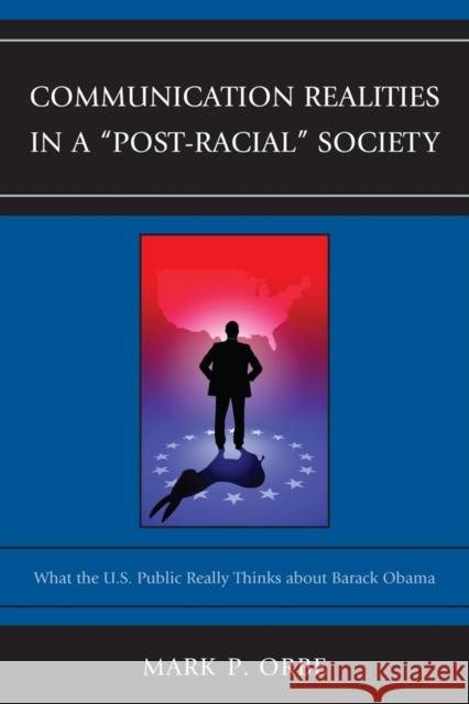 Communication Realities in a Post-Racial Society: What the U.S. Public Really Thinks of President Barack Obama Orbe, Mark P. 9780739169919