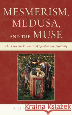 Mesmerism, Medusa, and the Muse: The Romantic Discourse of Spontaneous Creativity DeLong, Anne 9780739170434