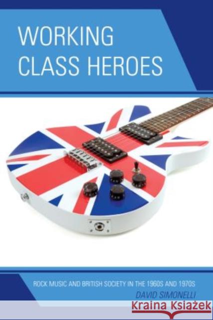 Working Class Heroes: Rock Music and British Society in the 1960s and 1970s Simonelli, David 9780739170519 0