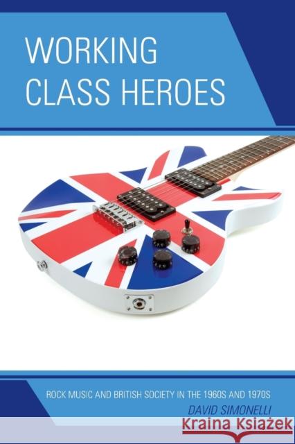 Working Class Heroes: Rock Music and British Society in the 1960s and 1970s Simonelli, David 9780739170526 0