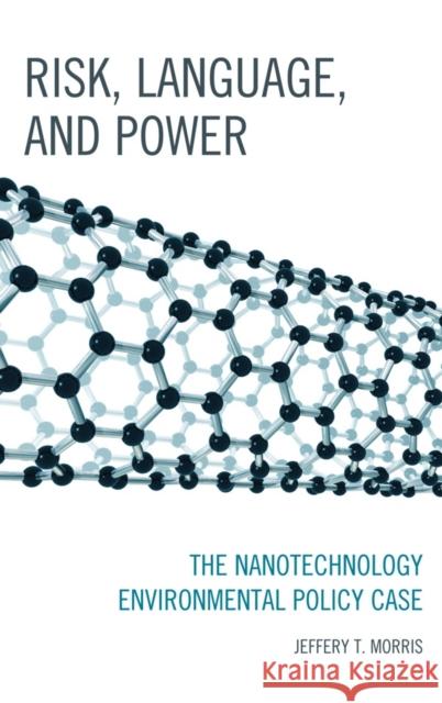 Risk, Language, and Power: The Nanotechnology Environmental Policy Case Morris, Jeffery T. 9780739170540 Lexington Books