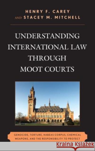 Understanding International Law through Moot Courts: Genocide, Torture, Habeas Corpus, Chemical Weapons, and the Responsibility to Protect Carey, Henry F. 9780739170656 Lexington Books