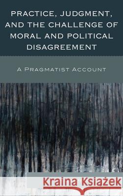 Practice, Judgment, and the Challenge of Moral and Political Disagreement: A Pragmatist Account Frega, Roberto 9780739170670
