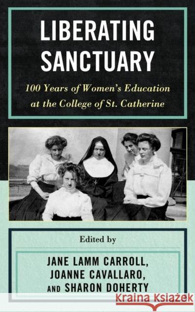 Liberating Sanctuary: 100 Years of Women's Education at the College of St. Catherine Lamm Carroll, Jane 9780739170908