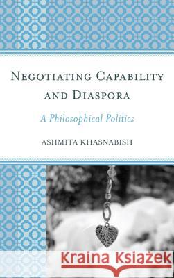 Negotiating Capability and Diaspora: A Philosophical Politics Khasnabish, Ashmita 9780739171028 Lexington Books