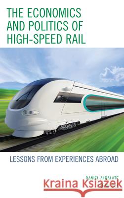 The Economics and Politics of High-Speed Rail: Lessons from Experiences Abroad Germa Bel Daniel Albalate 9780739171233 Lexington Books