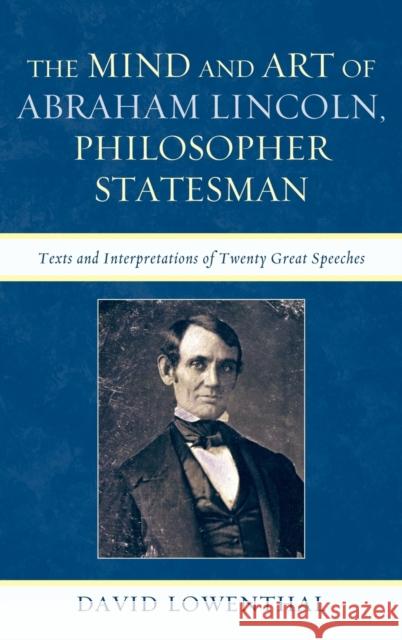 The Mind and Art of Abraham Lincoln, Philosopher Statesman: Texts and Interpretations of Twenty Great Speeches Lowenthal, David 9780739171257 Lexington Books
