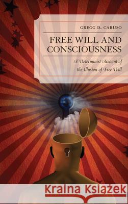 Free Will and Consciousness: A Determinist Account of the Illusion of Free Will Caruso, Gregg 9780739171363