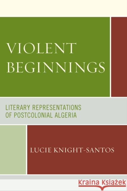 Violent Beginnings: Literary Representations of Postcolonial Algeria Lucie Knight-Santos 9780739171646 Lexington Books