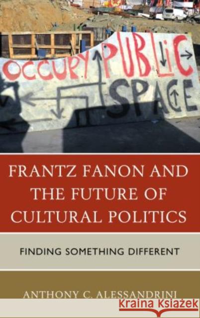 Frantz Fanon and the Future of Cultural Politics: Finding Something Different Anthony C. Alessandrini 9780739172285 Lexington Books