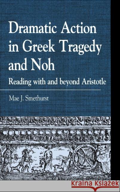 Dramatic Action in Greek Tragedy and Noh: Reading with and beyond Aristotle Smethurst, Mae J. 9780739172421 Lexington Books