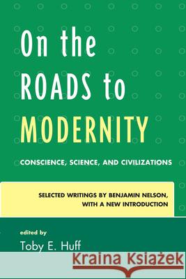 On the Roads to Modernity: Conscience, Science, and Civilizations: Selected Writings by Benjamin Nelson, with a New Introduction Huff, Toby E. 9780739172940 Lexington Books