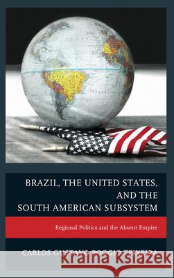 Brazil, the United States, and the South American Subsystem: Regional Politics and the Absent Empire Carlos Gustavo Poggio Teixeira 9780739173282